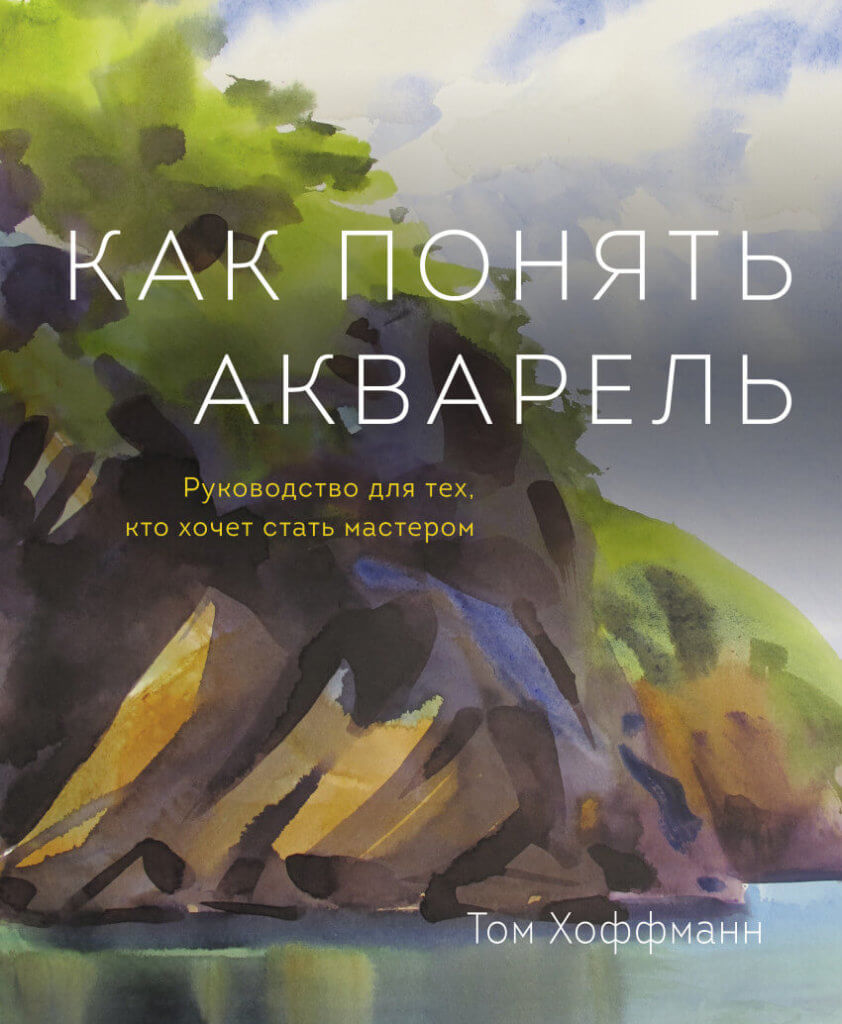 Как понять акварель. Руководство для тех, кто хочет стать мастером (Хоффманн Том)