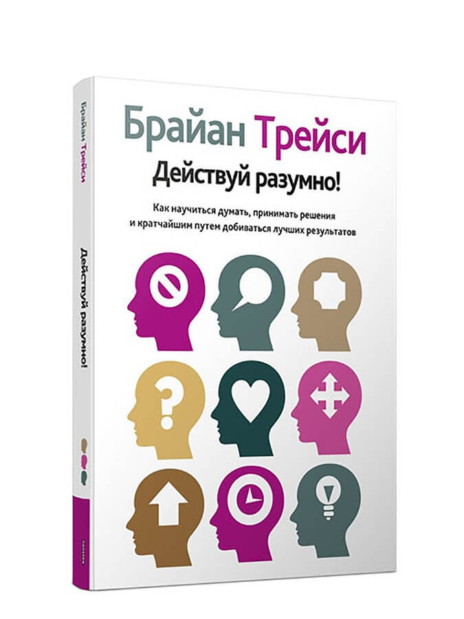 «Действуй разумно! Как научиться думать, принимать решения и кратчайшим путем добиваться лучших результатов» Брайан Трейси