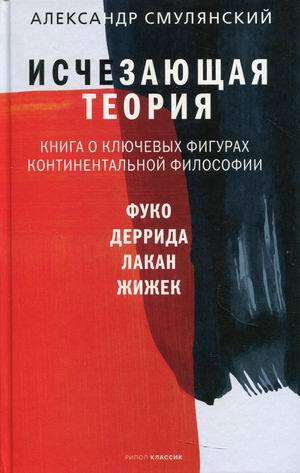 «Исчезающая теория. Книга о ключевых фигурах континентальной философии» Смулянский Александр Ефимович