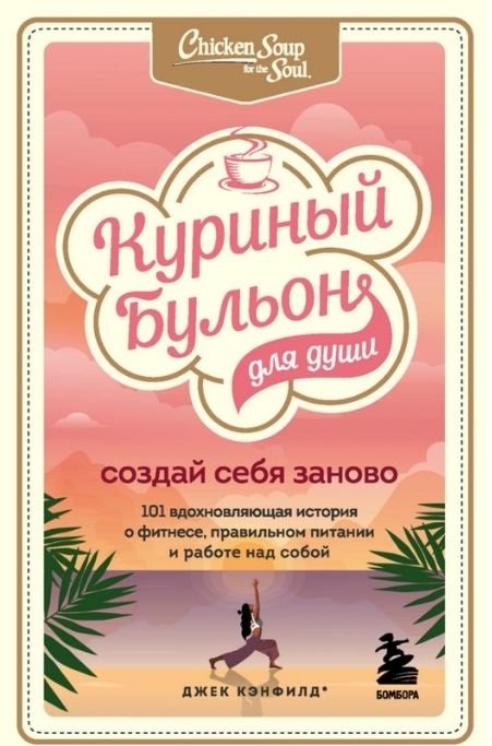"Куриный бульон для души. Создай себя заново. 101 вдохновляющая история о фитнесе, правильном питании и работе над собой" Кэнфилд Джек, Хансен Марк, Ньюмарк Эми
