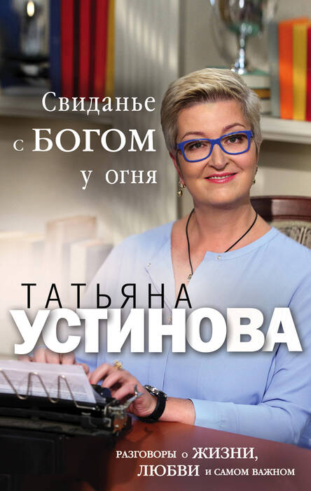 Устинова Т. «Свиданье с Богом у огня. Разговоры о жизни, любви и самом важном».