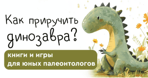 Как приручить динозавра: книги и игры для юных палеонтологов