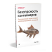 Безопасность контейнеров. Фундаментальный подход к защите контейнеризированных приложений