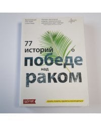 77 историй о победе над раком: узнать, понять, одолеть и возродиться