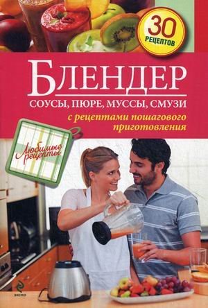 Блендер. Соусы, пюре, муссы, смузи. C рецептами пошагового приготовления. 30 рецептов