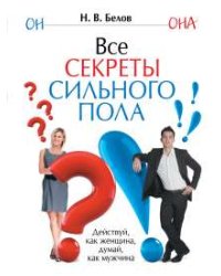 Все секреты сильного пола. Действуй как женщина, думай как мужчина / Белов Н.В.