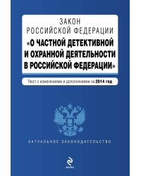 Закон Российской Федерации &quot;О частной детективной и охранной деятельности в Российской Федерации&quot;. Текст с изменениями и дополнениями на 2014 год