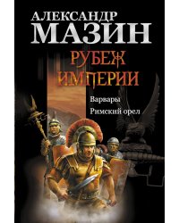 Рубеж Империи. Варвары. Римский орел / Мазин А.В.