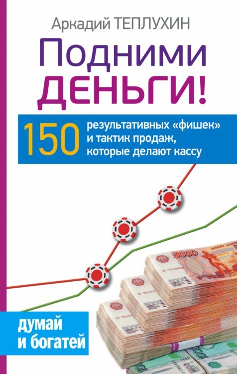 Подними деньги! 150 результативных &#171;фишек&#187; и тактик продаж, которые делают кассу / 