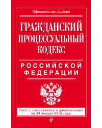 Гражданский процессуальный кодекс Российской Федерации. Текст с изменениями и дополнениями на 20 января 2016 года