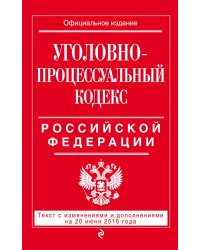 Уголовно-процессуальный кодекс Российской Федерации. Текст с изменениями и дополнениями на 20 июня 2016 года