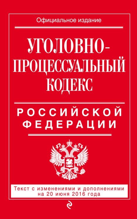 Уголовно-процессуальный кодекс Российской Федерации. Текст с изменениями и дополнениями на 20 июня 2016 года