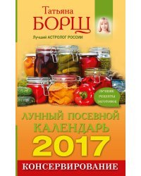 Консервирование. Лунный посевной календарь на 2017 год / Борщ Татьяна