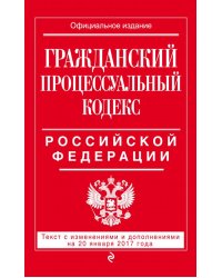 Гражданский процессуальный кодекс Российской Федерации. Текст с изменениями и дополнениями на 20 января 2017 года