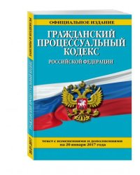 Гражданский процессуальный кодекс Российской Федерации. Текст с изменениями и дополнениями на 20 января 2017 года