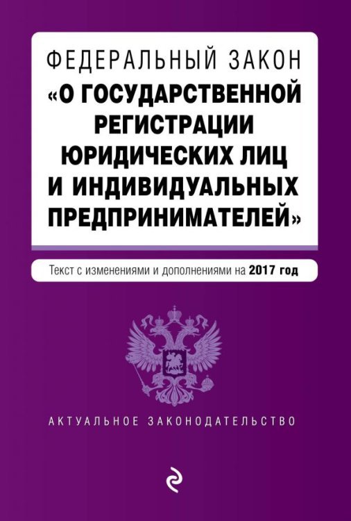 Федеральный закон &quot;О государственной регистрации юридических лиц и индивидуальных предпринимателей&quot;. Текст с изменениями и дополнениями на 2017 год