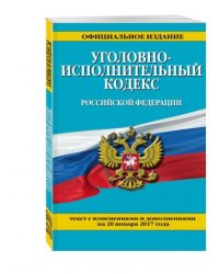 Уголовно-исполнительный кодекс Российской Федерации. Текст с изменениями и дополнениями на 20 января 2017 года