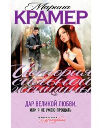 Дар великой любви, или Я не умею прощать / Крамер Марина