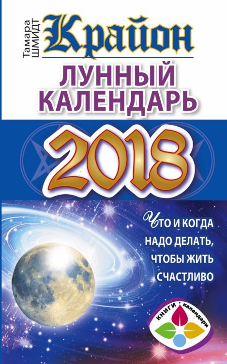 КРАЙОН. Лунный календарь 2018. Что и когда надо делать, чтобы жить счастливо / Шмидт Тамара