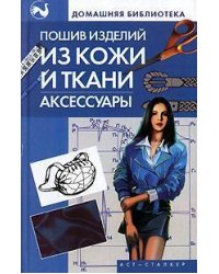 Пошив изделий из кожи и ткани. Аксессуары / Жолобчук В.В.