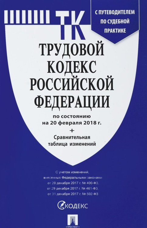 Трудовой кодекс Российской Федерации по состоянию на 20 февраля 2018 года с таблицей изменений и с путеводителем по судебной практике