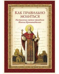 Как правильно молиться. Наставления в молитве святого праведного Иоанна Кронштадтского