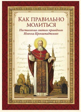 Как правильно молиться. Наставления в молитве святого праведного Иоанна Кронштадтского