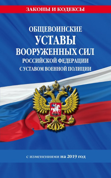 Общевоинские уставы Вооруженных Сил Российской Федерации с Уставом военной полиции с изменениями на 2019 год