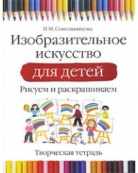 Изобразительное искусство для детей. Рисуем и раскрашиваем. Творческая тетрадь