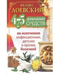 475 домашних средств по излечению инфекционных, детских и прочих болезней / Лоевский Феликс