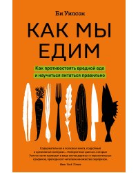 Как мы едим. Как противостоять вредной еде и научиться питаться правильно