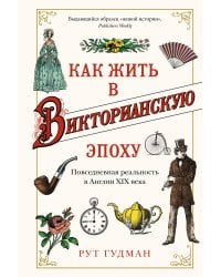 Как жить в Викторианскую эпоху. Повседневная реальность в Англии ХIX века