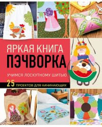 Яркая книга пэчворка. Учимся лоскутному шитью. 25 проектов для начинающих