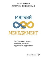 Мягкий менеджмент. Как привлекать лучших, развивать способных и руководить эффективно