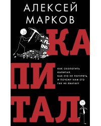 Капитал. Как сколотить капитал, как его не потерять и почему нам его так не хватает