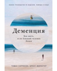 Деменция: Как жить, если близкий человек болен. Полное руководство по общению, помощи и уходу