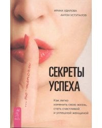 Секреты успеха по-женски. Как изменить свою жизнь, стать счастливой и успешной женщиной