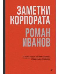 Заметки корпората. 40 бизнес-практик, описаний принципов, технологий строительства и управления глобальными корпорациями