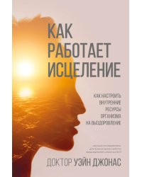 Как работает исцеление. Как настроить внутренние ресурсы организма на выздоровление