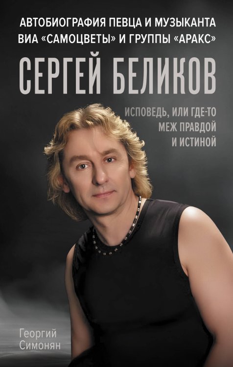 Сергей Беликов. Исповедь, или где-то меж Правдой и Истиной. Автобиография певца и музыканта ВИА "Самоцветы" и группы "Аракс"