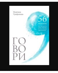 Говори: 56 техник, с помощью которых вы преодолеете страх общения и станете лучшим собеседником