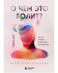 О чем это болит? Как мы создаем и исцеляем свои болезни (новое оформление)