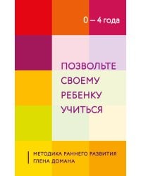 Позвольте своему ребенку учиться. Методика раннего развития Глена Домана. От 0 до 4 лет