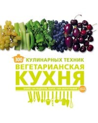 300 кулинарных техник. Вегетарианская кухня