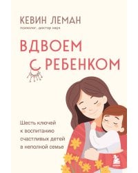 Вдвоем с ребенком. Шесть ключей к воспитанию счастливых детей в неполной семье