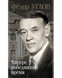 Фёдор Углов. Хирург, победивший время