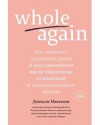 Whole again. Как залечить душевные раны и восстановиться после токсичных отношений и эмоционального абьюза