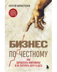 Бизнес по-честному. Как заработать миллионы и не потерять веру в Бога