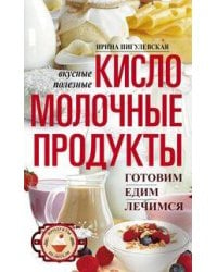 Кисломолочные продукты вкусные, целебные. Готовим, едим, лечимся