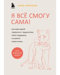 Я всё смогу сама! Как маме одной справиться с трудностями, найти поддержку и устроить новую жизнь